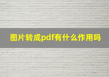 图片转成pdf有什么作用吗