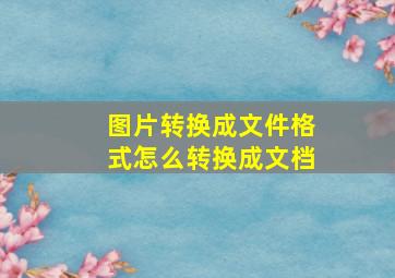 图片转换成文件格式怎么转换成文档