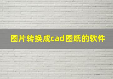 图片转换成cad图纸的软件