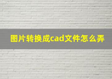 图片转换成cad文件怎么弄