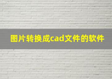 图片转换成cad文件的软件