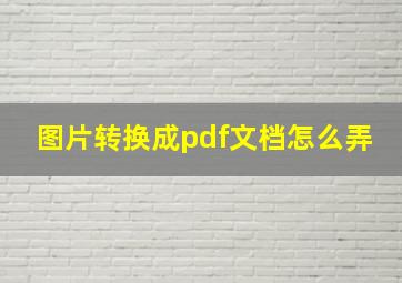 图片转换成pdf文档怎么弄