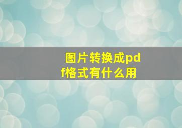 图片转换成pdf格式有什么用