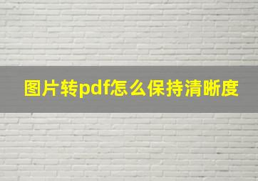 图片转pdf怎么保持清晰度