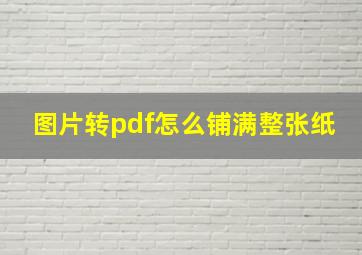 图片转pdf怎么铺满整张纸