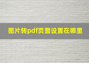 图片转pdf页面设置在哪里