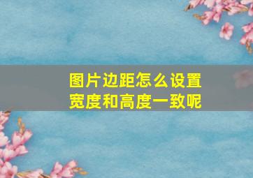 图片边距怎么设置宽度和高度一致呢