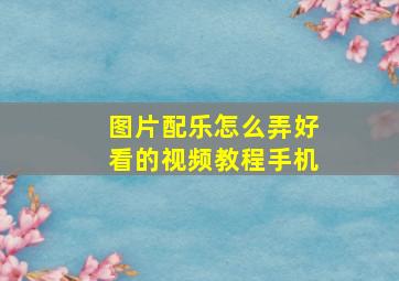 图片配乐怎么弄好看的视频教程手机