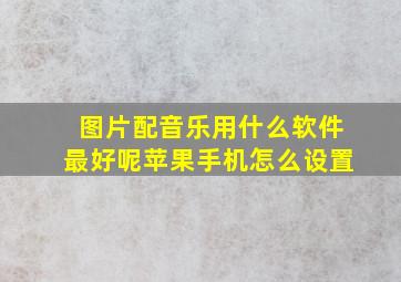 图片配音乐用什么软件最好呢苹果手机怎么设置