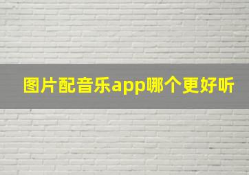 图片配音乐app哪个更好听