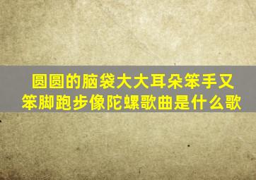 圆圆的脑袋大大耳朵笨手又笨脚跑步像陀螺歌曲是什么歌