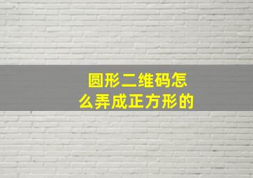 圆形二维码怎么弄成正方形的