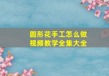 圆形花手工怎么做视频教学全集大全