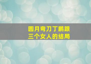 圆月弯刀丁鹏跟三个女人的结局