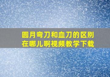 圆月弯刀和血刀的区别在哪儿啊视频教学下载