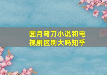 圆月弯刀小说和电视剧区别大吗知乎