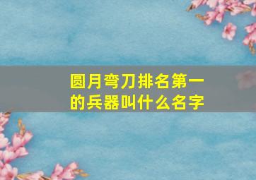 圆月弯刀排名第一的兵器叫什么名字