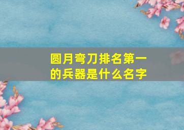 圆月弯刀排名第一的兵器是什么名字