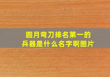 圆月弯刀排名第一的兵器是什么名字啊图片