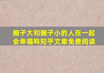 圈子大和圈子小的人在一起会幸福吗知乎文章免费阅读