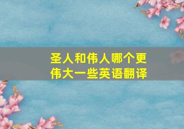 圣人和伟人哪个更伟大一些英语翻译