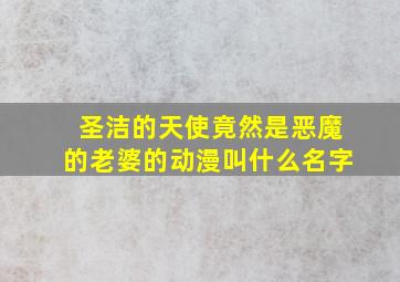 圣洁的天使竟然是恶魔的老婆的动漫叫什么名字