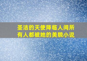 圣洁的天使降临人间所有人都被她的美貌小说