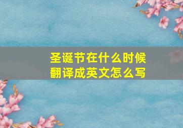 圣诞节在什么时候翻译成英文怎么写