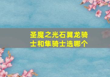 圣魔之光石翼龙骑士和隼骑士选哪个