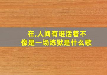 在,人间有谁活着不像是一场炼狱是什么歌