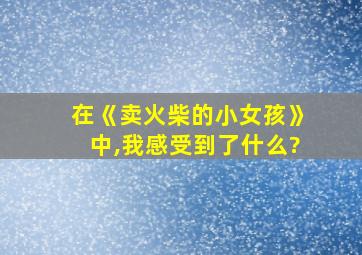 在《卖火柴的小女孩》中,我感受到了什么?