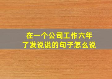 在一个公司工作六年了发说说的句子怎么说