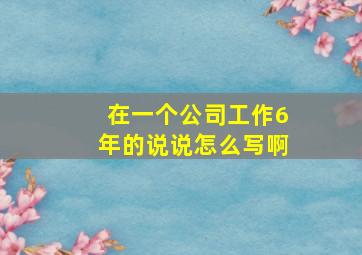 在一个公司工作6年的说说怎么写啊