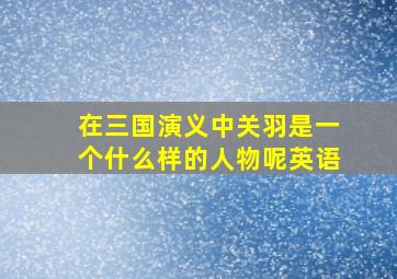 在三国演义中关羽是一个什么样的人物呢英语