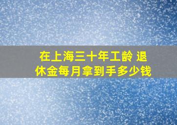 在上海三十年工龄 退休金每月拿到手多少钱