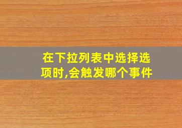 在下拉列表中选择选项时,会触发哪个事件