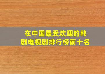 在中国最受欢迎的韩剧电视剧排行榜前十名