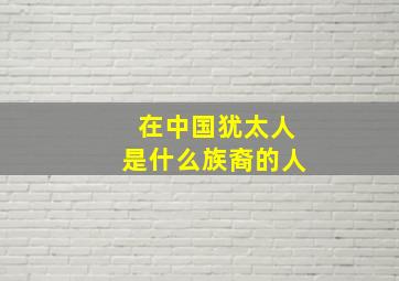 在中国犹太人是什么族裔的人