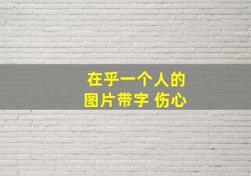 在乎一个人的图片带字 伤心