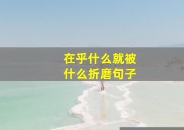 在乎什么就被什么折磨句子