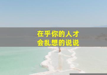 在乎你的人才会乱想的说说