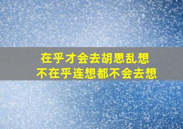 在乎才会去胡思乱想 不在乎连想都不会去想