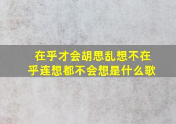 在乎才会胡思乱想不在乎连想都不会想是什么歌