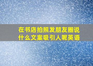 在书店拍照发朋友圈说什么文案吸引人呢英语