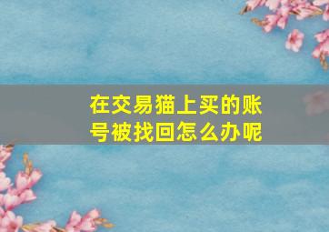 在交易猫上买的账号被找回怎么办呢