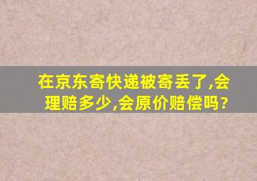 在京东寄快递被寄丢了,会理赔多少,会原价赔偿吗?