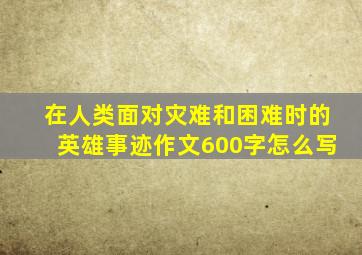 在人类面对灾难和困难时的英雄事迹作文600字怎么写