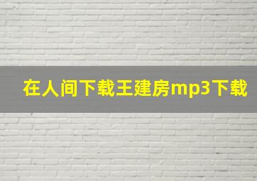 在人间下载王建房mp3下载