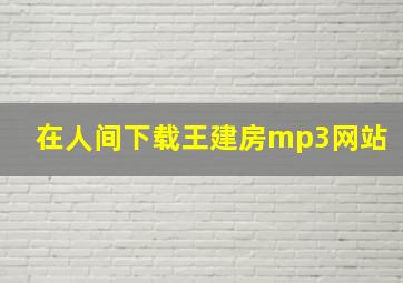 在人间下载王建房mp3网站