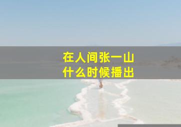 在人间张一山什么时候播出